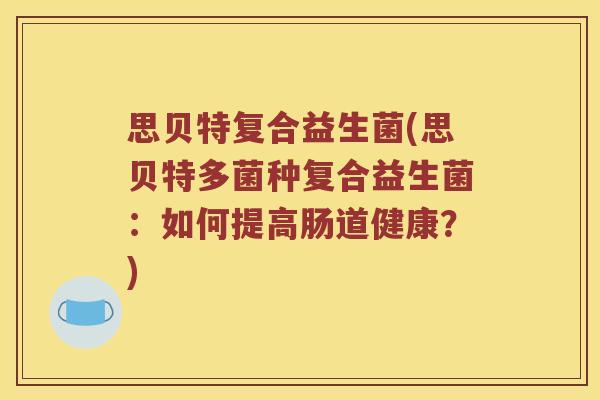 思贝特复合益生菌(思贝特多菌种复合益生菌：如何提高肠道健康？)