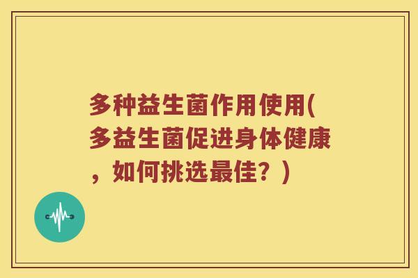 多种益生菌作用使用(多益生菌促进身体健康，如何挑选最佳？)