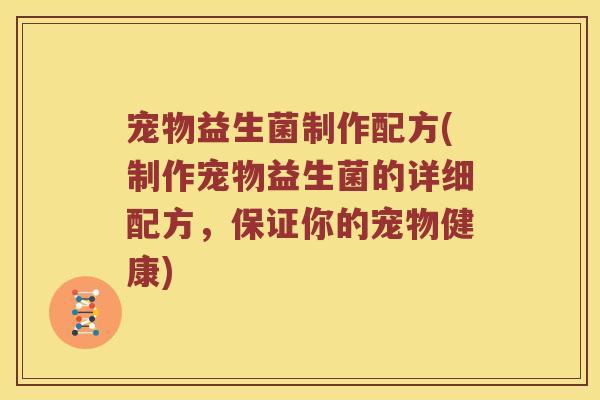 宠物益生菌制作配方(制作宠物益生菌的详细配方，保证你的宠物健康)