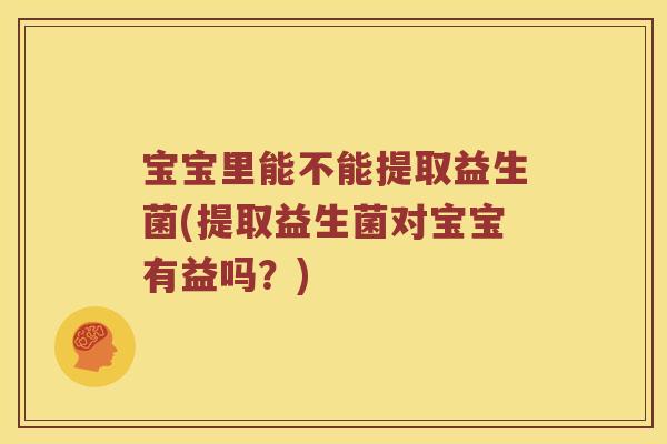 宝宝里能不能提取益生菌(提取益生菌对宝宝有益吗？)