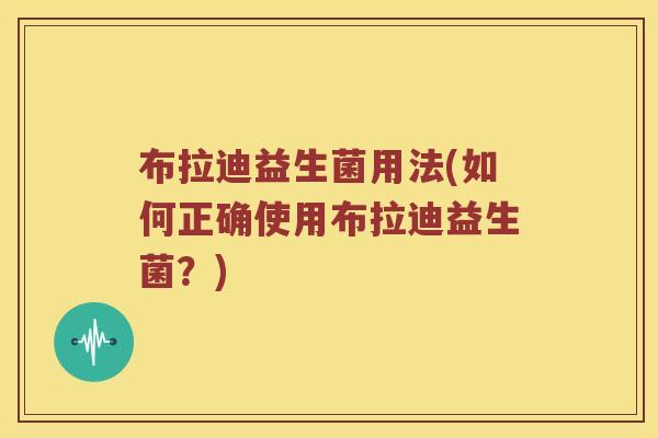 布拉迪益生菌用法(如何正确使用布拉迪益生菌?) 布拉迪益生菌用法(如何正确使用布拉迪益生菌?)