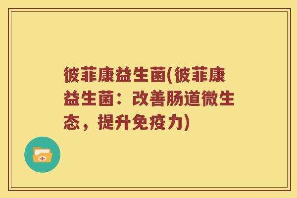 彼菲康益生菌(彼菲康益生菌:改善肠道微生态,提升力) 彼菲康益生菌(彼菲康益生菌:改善肠道微生态,提升力)