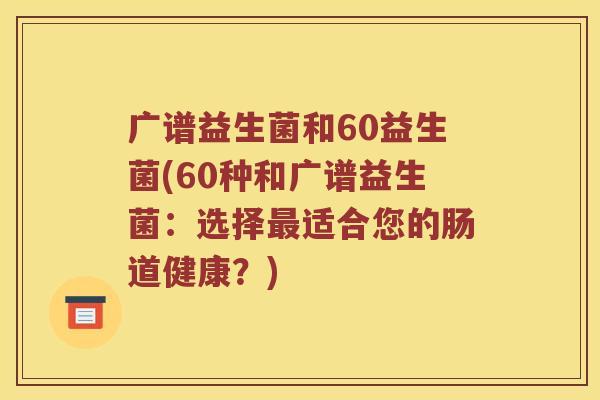 广谱益生菌和60益生菌(60种和广谱益生菌：选择最适合您的肠道健康？)