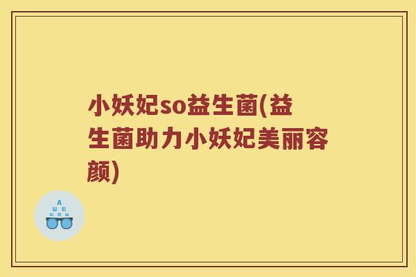 小妖妃so益生菌(益生菌助力小妖妃美丽容颜)