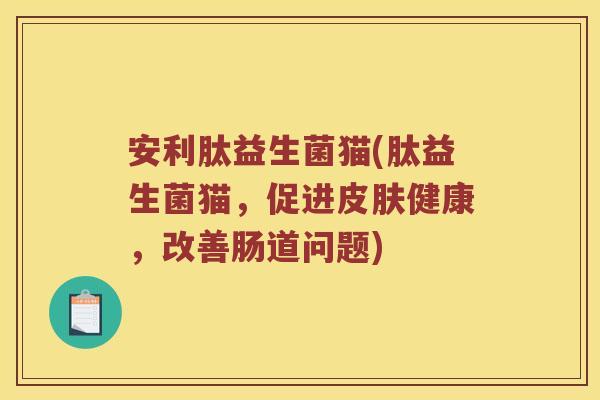 安利肽益生菌猫(肽益生菌猫，促进皮肤健康，改善肠道问题)