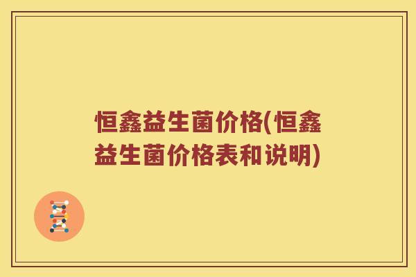 恒鑫益生菌价格(恒鑫益生菌价格表和说明)