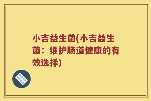 小吉益生菌(小吉益生菌：维护肠道健康的有效选择)