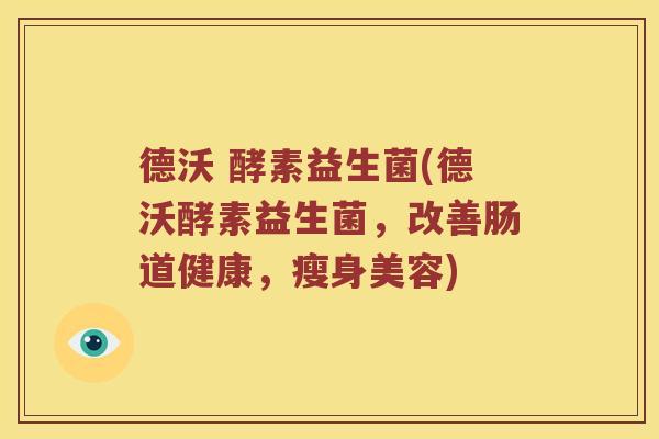 德沃 酵素益生菌(德沃酵素益生菌，改善肠道健康，瘦身美容)