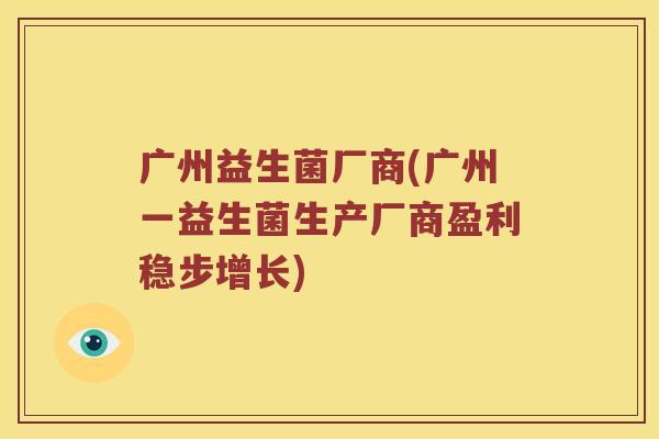 广州益生菌厂商(广州一益生菌生产厂商盈利稳步增长)