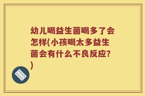 幼儿喝益生菌喝多了会怎样(小孩喝太多益生菌会有什么不良反应？)