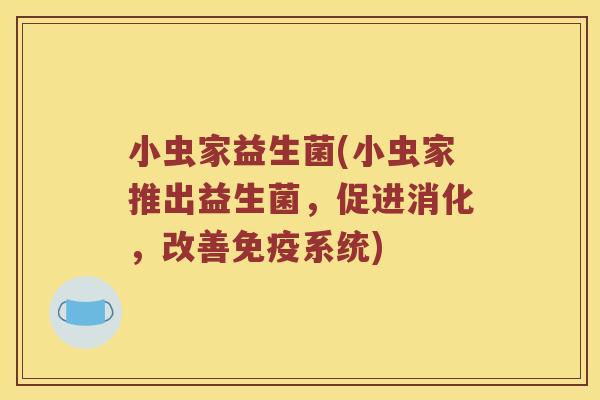 小虫家益生菌(小虫家推出益生菌，促进消化，改善免疫系统)
