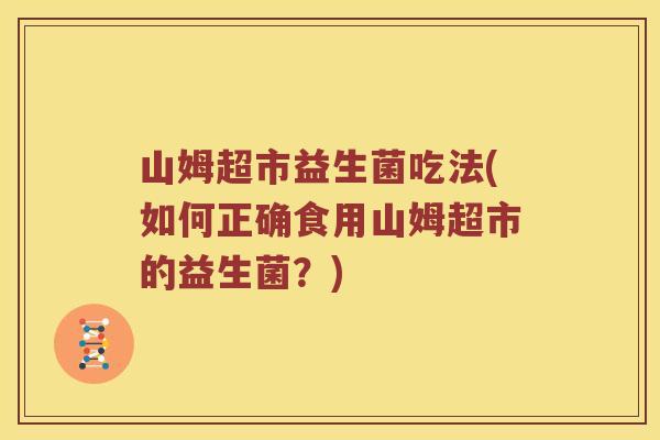 山姆超市益生菌吃法(如何正确食用山姆超市的益生菌？)