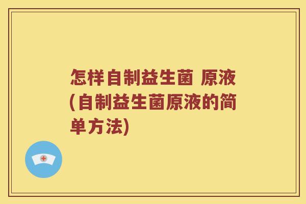 怎样自制益生菌 原液(自制益生菌原液的简单方法)