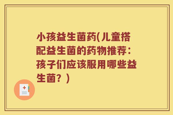 小孩益生菌药(儿童搭配益生菌的药物推荐：孩子们应该服用哪些益生菌？)
