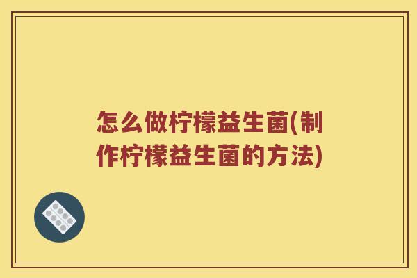 怎么做柠檬益生菌(制作柠檬益生菌的方法)