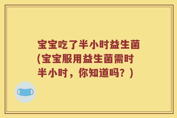 宝宝吃了半小时益生菌(宝宝服用益生菌需时半小时，你知道吗？)