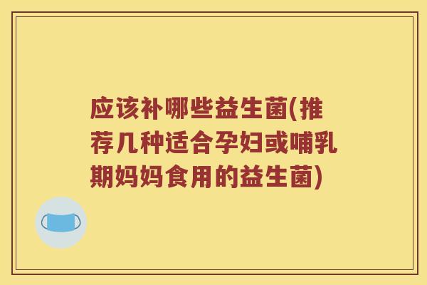 应该补哪些益生菌(推荐几种适合孕妇或哺乳期妈妈食用的益生菌)