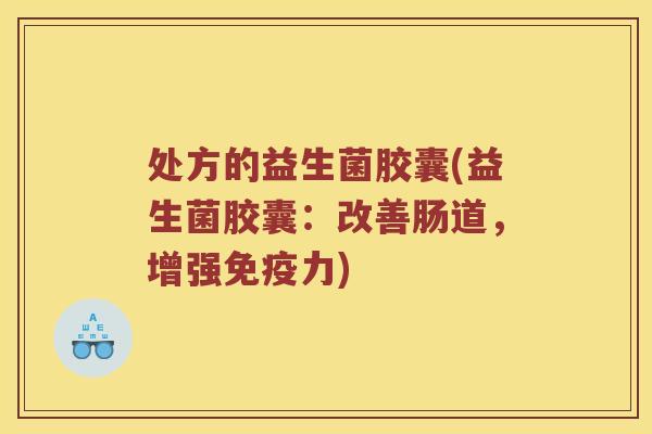处方的益生菌胶囊(益生菌胶囊：改善肠道，增强免疫力)