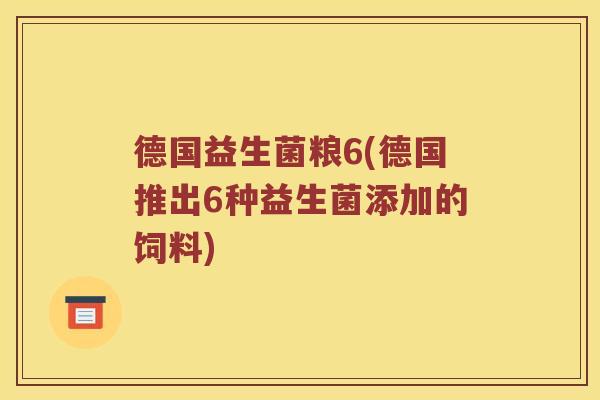 德国益生菌粮6(德国推出6种益生菌添加的饲料) 德国益生菌粮6(德国推出6种益生菌添加的饲料)