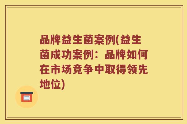 品牌益生菌案例(益生菌成功案例：品牌如何在市场竞争中取得领先地位)