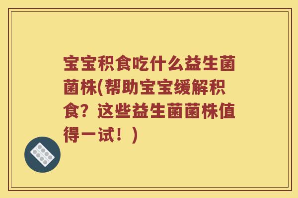 宝宝积食吃什么益生菌菌株(帮助宝宝缓解积食？这些益生菌菌株值得一试！)