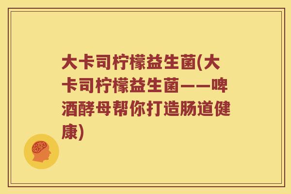 大卡司柠檬益生菌(大卡司柠檬益生菌——啤酒酵母帮你打造肠道健康)