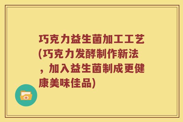 巧克力益生菌加工工艺(巧克力发酵制作新法，加入益生菌制成更健康美味佳品)