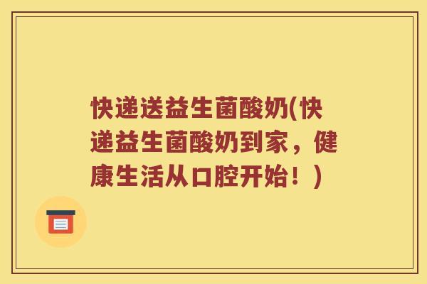 快递送益生菌酸奶(快递益生菌酸奶到家，健康生活从口腔开始！)