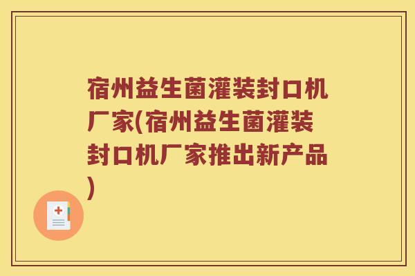 宿州益生菌灌装封口机厂家(宿州益生菌灌装封口机厂家推出新产品)