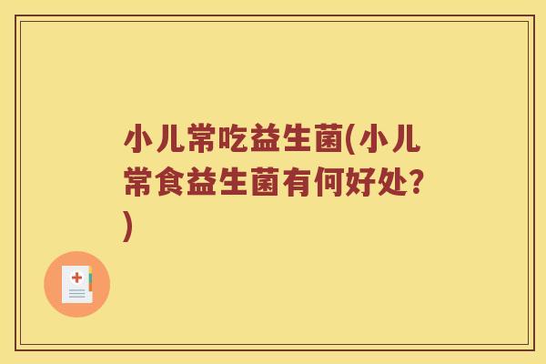 小儿常吃益生菌(小儿常食益生菌有何好处？)