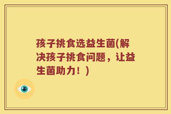 孩子挑食选益生菌(解决孩子挑食问题，让益生菌助力！)