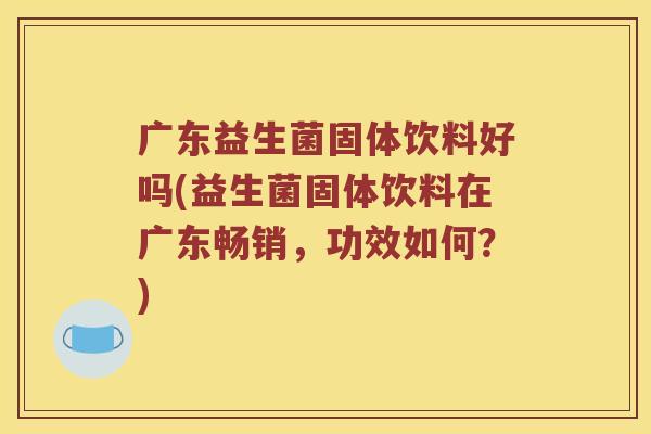 广东益生菌固体饮料好吗(益生菌固体饮料在广东畅销，功效如何？)