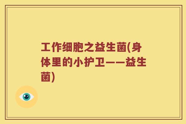工作细胞之益生菌(身体里的小护卫——益生菌) 工作细胞之益生菌(身体里的小护卫——益生菌)