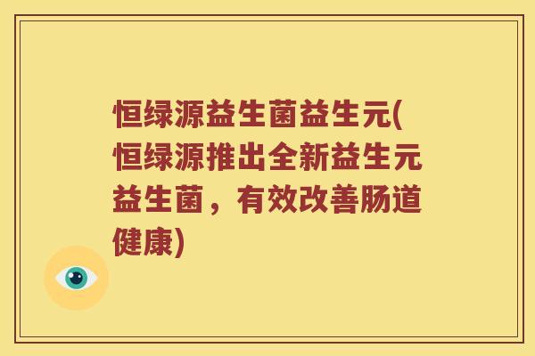 恒绿源益生菌益生元(恒绿源推出全新益生元益生菌,有效改善肠道健康) 恒绿源益生菌益生元(恒绿源推出全新益生元益生菌,有效改善肠道健康)