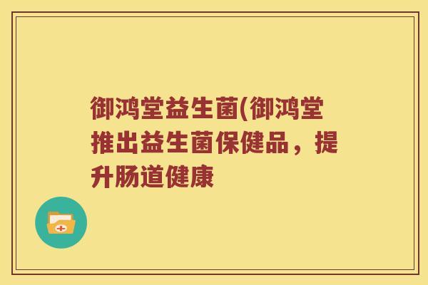 御鸿堂益生菌(御鸿堂推出益生菌保健品,提升肠道健康 御鸿堂益生菌(御鸿堂推出益生菌保健品,提升肠道健康