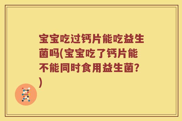 宝宝吃过钙片能吃益生菌吗(宝宝吃了钙片能不能同时食用益生菌？)