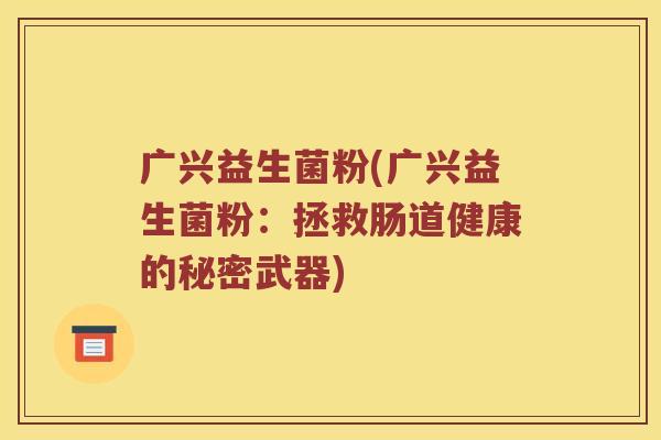 广兴益生菌粉(广兴益生菌粉：拯救肠道健康的秘密武器)
