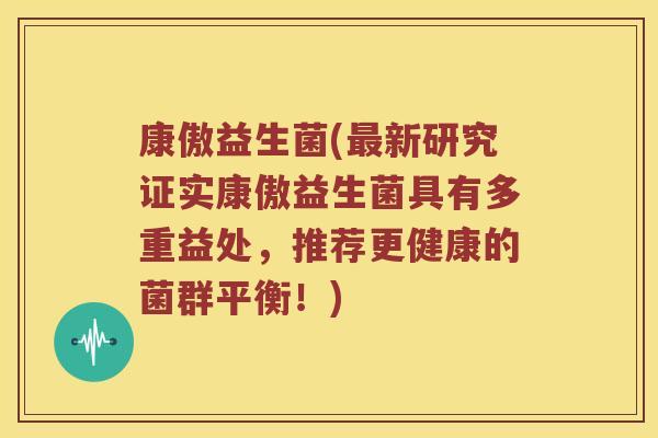 康傲益生菌(最新研究证实康傲益生菌具有多重益处，推荐更健康的菌群平衡！)
