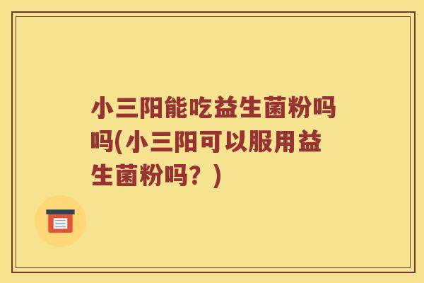 小三阳能吃益生菌粉吗吗(小三阳可以服用益生菌粉吗?) 小三阳能吃益生菌粉吗吗(小三阳可以服用益生菌粉吗?)