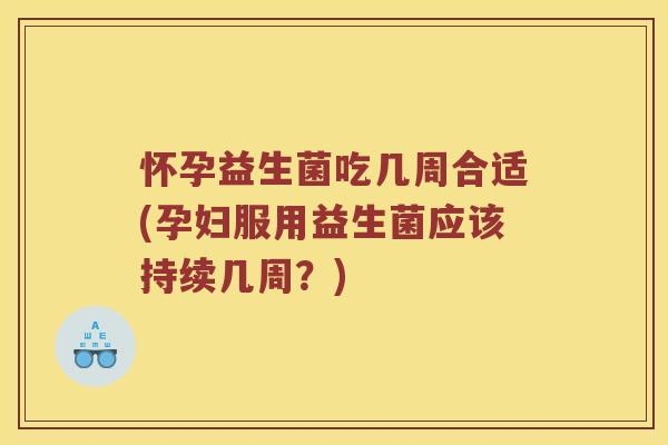 怀孕益生菌吃几周合适(孕妇服用益生菌应该持续几周？)