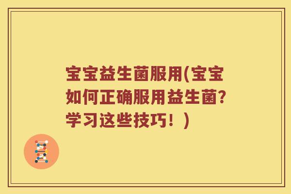 宝宝益生菌服用(宝宝如何正确服用益生菌？学习这些技巧！)