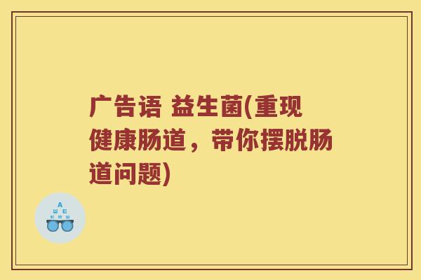 广告语 益生菌(重现健康肠道,带你摆脱肠道问题) 广告语 益生菌(重现健康肠道,带你摆脱肠道问题)