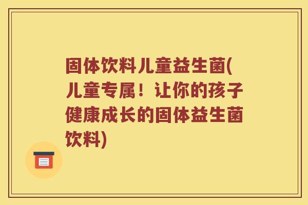 固体饮料儿童益生菌(儿童专属！让你的孩子健康成长的固体益生菌饮料)