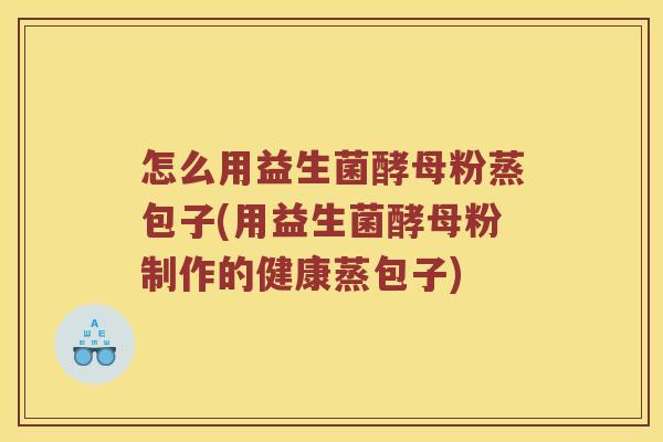 怎么用益生菌酵母粉蒸包子(用益生菌酵母粉制作的健康蒸包子)