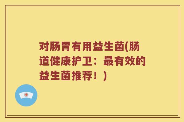 对肠胃有用益生菌(肠道健康护卫：最有效的益生菌推荐！)