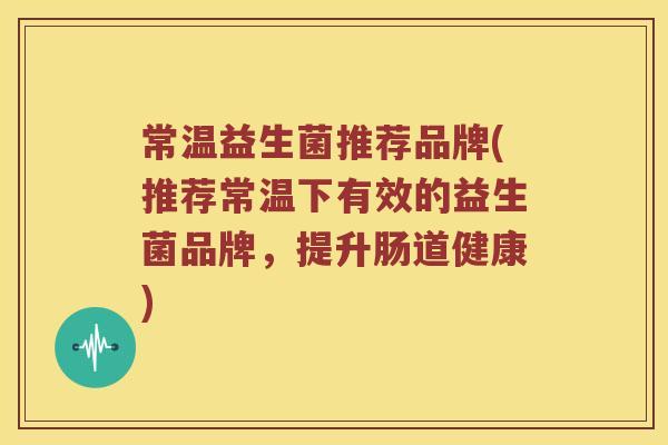 常温益生菌推荐品牌(推荐常温下有效的益生菌品牌，提升肠道健康)