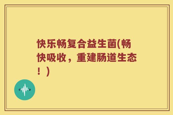 快乐畅复合益生菌(畅快吸收,重建肠道生态!) 快乐畅复合益生菌(畅快吸收,重建肠道生态!)