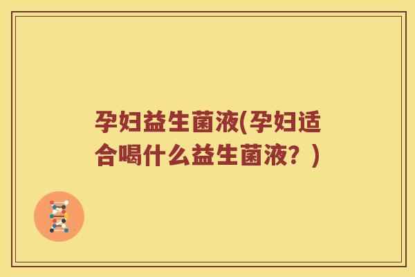 孕妇益生菌液(孕妇适合喝什么益生菌液？)