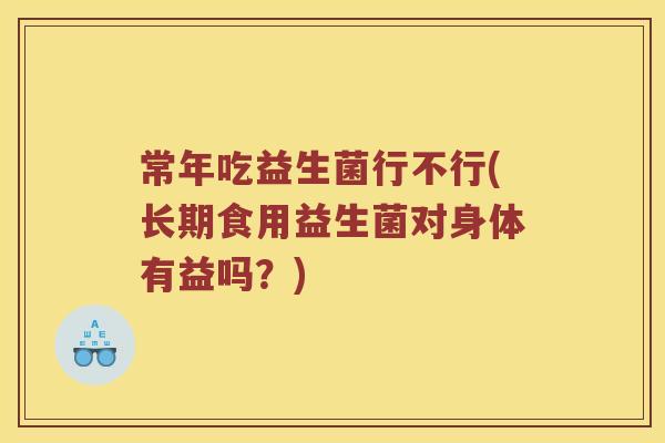 常年吃益生菌行不行(长期食用益生菌对身体有益吗？)