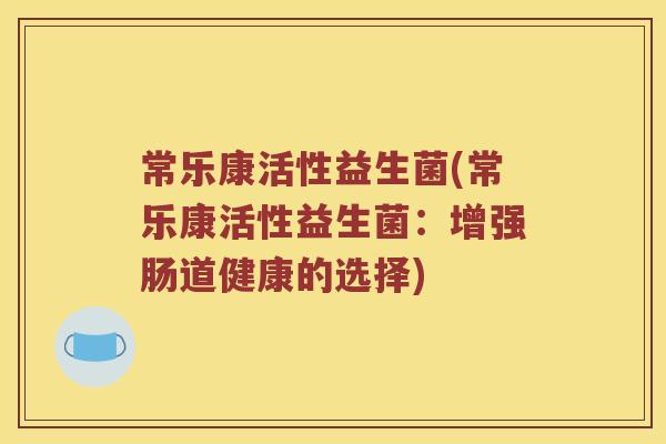 常乐康活性益生菌(常乐康活性益生菌：增强肠道健康的选择)